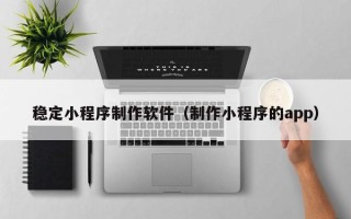 运城稳定小程序制作软件（制作小程序的app）