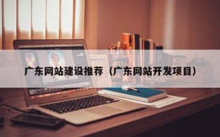 运城广东网站建设推荐（广东网站开发项目）