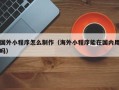 运城国外小程序怎么制作（海外小程序能在国内用吗）