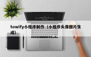 运城towify小程序制作（小程序头像图片生成）