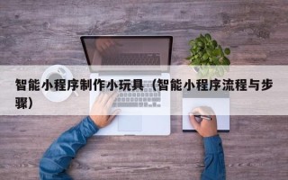 运城智能小程序制作小玩具（智能小程序流程与步骤）